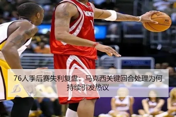 76人季后赛失利复盘：马克西关键回合处理为何持续引发热议