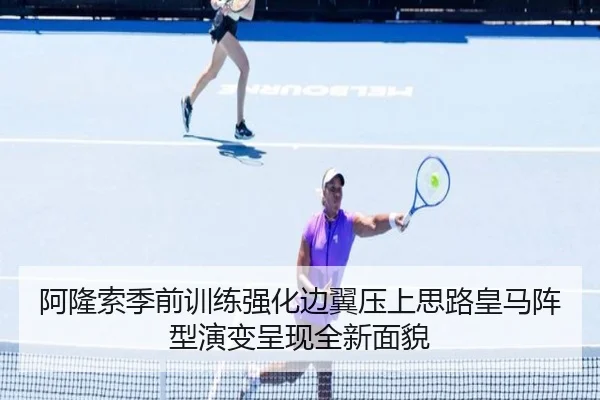 阿隆索季前训练强化边翼压上思路皇马阵型演变呈现全新面貌