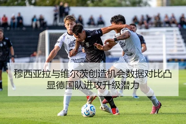 穆西亚拉与维尔茨创造机会数据对比凸显德国队进攻升级潜力