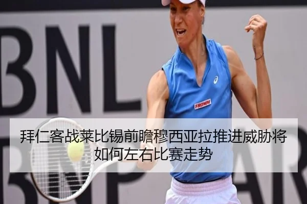 拜仁客战莱比锡前瞻穆西亚拉推进威胁将如何左右比赛走势