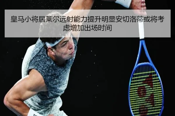 皇马小将居莱尔远射能力提升明显安切洛蒂或将考虑增加出场时间